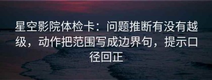 星空影院体检卡：问题推断有没有越级，动作把范围写成边界句，提示口径回正