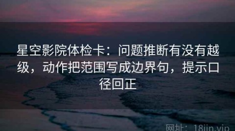 星空影院体检卡：问题推断有没有越级，动作把范围写成边界句，提示口径回正
