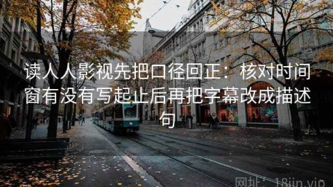 读人人影视先把口径回正：核对时间窗有没有写起止后再把字幕改成描述句
