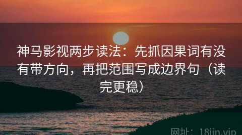 神马影视两步读法：先抓因果词有没有带方向，再把范围写成边界句（读完更稳）