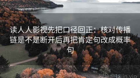 读人人影视先把口径回正：核对传播链是不是断开后再把肯定句改成概率句