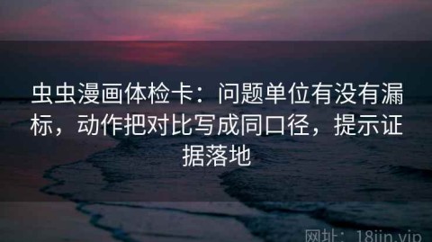 虫虫漫画体检卡：问题单位有没有漏标，动作把对比写成同口径，提示证据落地