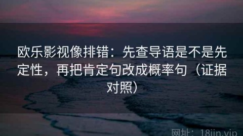 欧乐影视像排错：先查导语是不是先定性，再把肯定句改成概率句（证据对照）