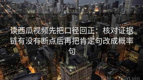 读西瓜视频先把口径回正：核对证据链有没有断点后再把肯定句改成概率句