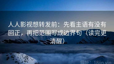 人人影视想转发前：先看主语有没有回正，再把范围写成边界句（读完更清醒）