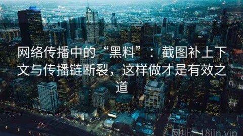 网络传播中的“黑料”：截图补上下文与传播链断裂，这样做才是有效之道