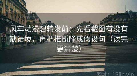 风车动漫想转发前：先看截图有没有缺语境，再把推断降成假设句（读完更清楚）