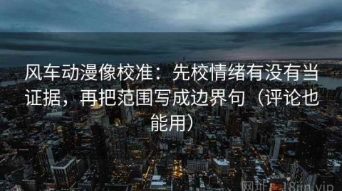 风车动漫像校准：先校情绪有没有当证据，再把范围写成边界句（评论也能用）