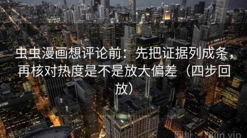 虫虫漫画想评论前：先把证据列成条，再核对热度是不是放大偏差（四步回放）