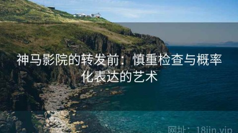 神马影院的转发前：慎重检查与概率化表达的艺术