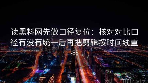 读黑料网先做口径复位：核对对比口径有没有统一后再把剪辑按时间线重排
