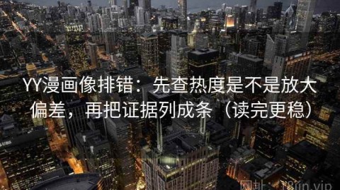 YY漫画像排错：先查热度是不是放大偏差，再把证据列成条（读完更稳）