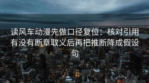 读风车动漫先做口径复位：核对引用有没有断章取义后再把推断降成假设句