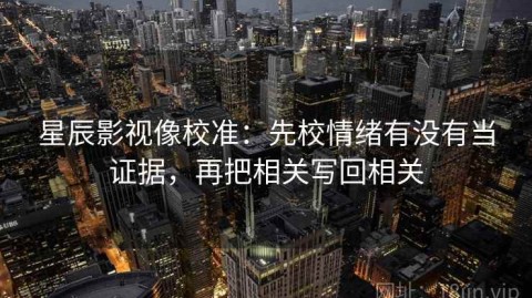 星辰影视像校准：先校情绪有没有当证据，再把相关写回相关
