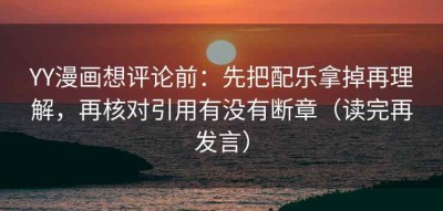 YY漫画想评论前：先把配乐拿掉再理解，再核对引用有没有断章（读完再发言）