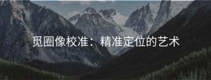 觅圈像校准：精准定位的艺术