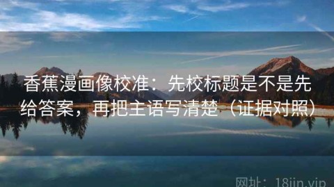 香蕉漫画像校准：先校标题是不是先给答案，再把主语写清楚（证据对照）