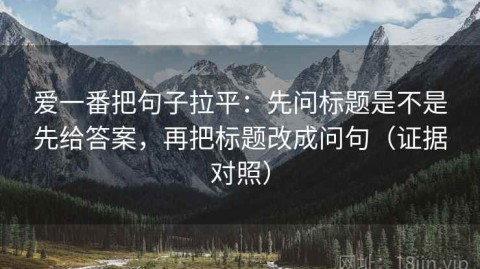 爱一番把句子拉平：先问标题是不是先给答案，再把标题改成问句（证据对照）