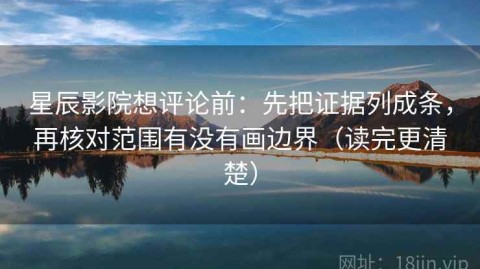 星辰影院想评论前：先把证据列成条，再核对范围有没有画边界（读完更清楚）