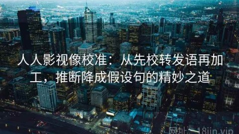 人人影视像校准：从先校转发语再加工，推断降成假设句的精妙之道