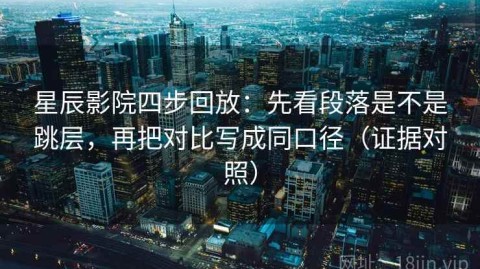星辰影院四步回放：先看段落是不是跳层，再把对比写成同口径（证据对照）