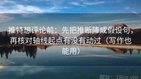 推特想评论前：先把推断降成假设句，再核对轴线起点有没有动过（写作也能用）