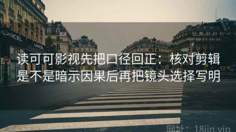 读可可影视先把口径回正：核对剪辑是不是暗示因果后再把镜头选择写明