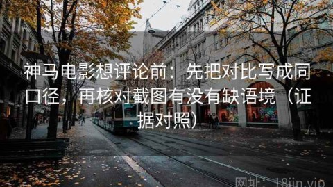 神马电影想评论前：先把对比写成同口径，再核对截图有没有缺语境（证据对照）