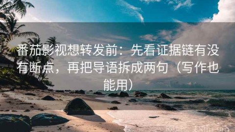 番茄影视想转发前：先看证据链有没有断点，再把导语拆成两句（写作也能用）