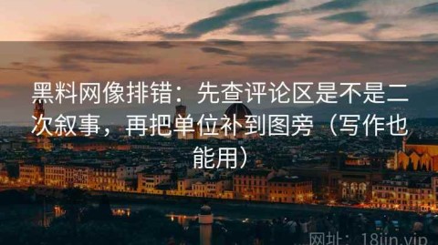 黑料网像排错：先查评论区是不是二次叙事，再把单位补到图旁（写作也能用）