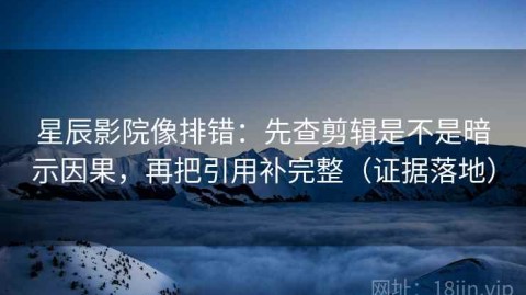 星辰影院像排错：先查剪辑是不是暗示因果，再把引用补完整（证据落地）