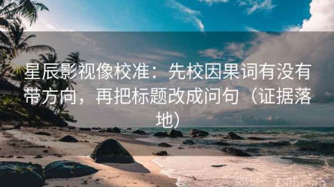 星辰影视像校准：先校因果词有没有带方向，再把标题改成问句（证据落地）