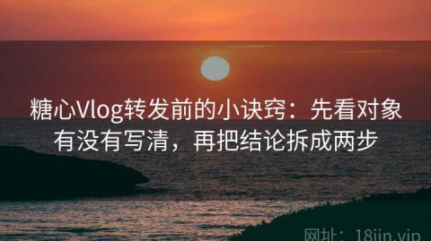 糖心Vlog转发前的小诀窍：先看对象有没有写清，再把结论拆成两步