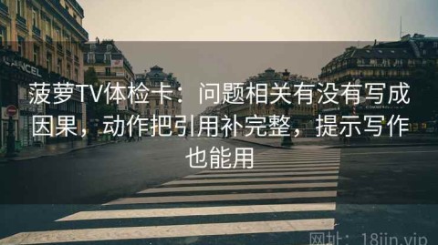 菠萝TV体检卡：问题相关有没有写成因果，动作把引用补完整，提示写作也能用