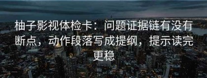 柚子影视体检卡：问题证据链有没有断点，动作段落写成提纲，提示读完更稳