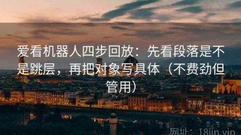 爱看机器人四步回放：先看段落是不是跳层，再把对象写具体（不费劲但管用）