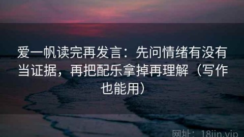 爱一帆读完再发言：先问情绪有没有当证据，再把配乐拿掉再理解（写作也能用）