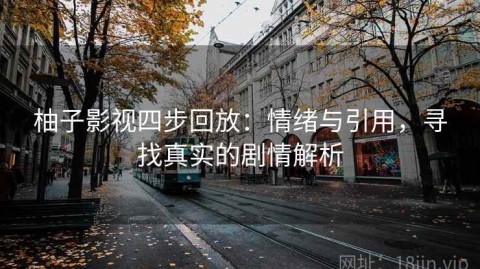 柚子影视四步回放：情绪与引用，寻找真实的剧情解析