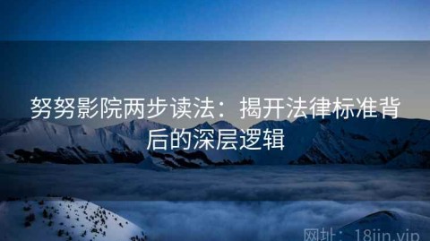 努努影院两步读法：揭开法律标准背后的深层逻辑