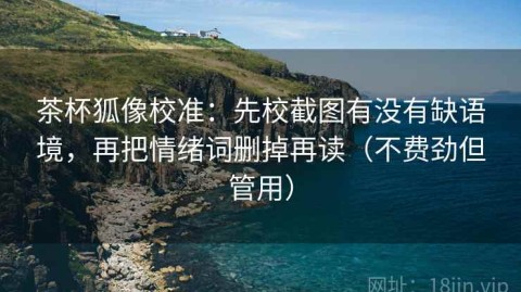 茶杯狐像校准：先校截图有没有缺语境，再把情绪词删掉再读（不费劲但管用）