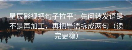 星辰影视把句子拉平：先问转发语是不是再加工，再把导语拆成两句（读完更稳）