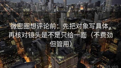 微密圈想评论前：先把对象写具体，再核对镜头是不是只给一面（不费劲但管用）