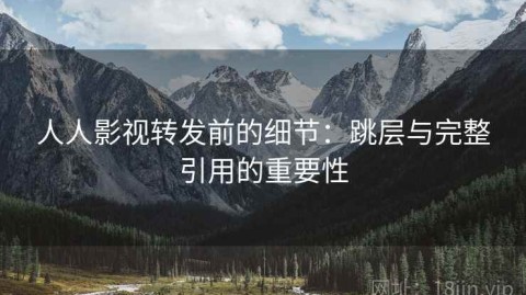 人人影视转发前的细节：跳层与完整引用的重要性