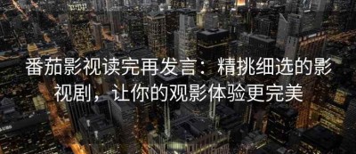 番茄影视读完再发言：精挑细选的影视剧，让你的观影体验更完美