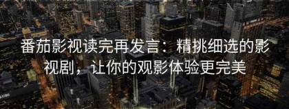 番茄影视读完再发言：精挑细选的影视剧，让你的观影体验更完美