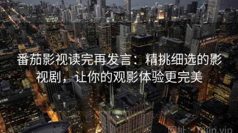 番茄影视读完再发言：精挑细选的影视剧，让你的观影体验更完美