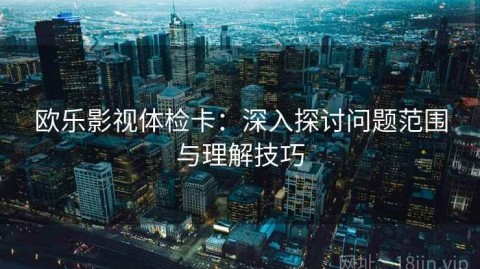 欧乐影视体检卡：深入探讨问题范围与理解技巧