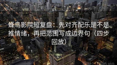 蜂鸟影院短复盘：先对齐配乐是不是推情绪，再把范围写成边界句（四步回放）