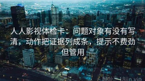人人影视体检卡：问题对象有没有写清，动作把证据列成条，提示不费劲但管用