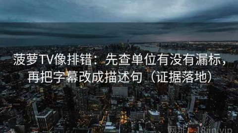菠萝TV像排错：先查单位有没有漏标，再把字幕改成描述句（证据落地）